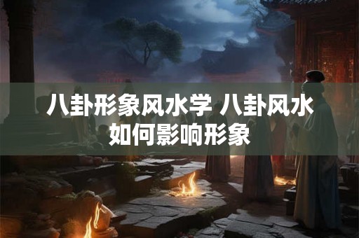 八卦形象风水学 八卦风水如何影响形象