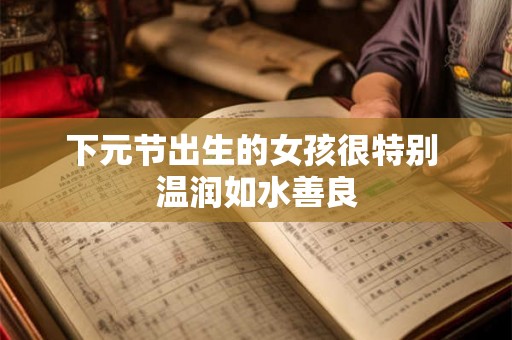 下元节出生的女孩很特别 温润如水善良