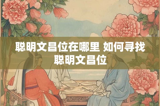 聪明文昌位在哪里 如何寻找聪明文昌位