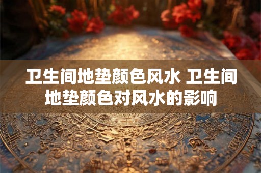 卫生间地垫颜色风水 卫生间地垫颜色对风水的影响