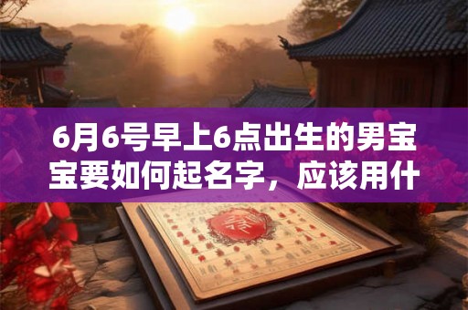 6月6号早上6点出生的男宝宝要如何起名字，应该用什么字好