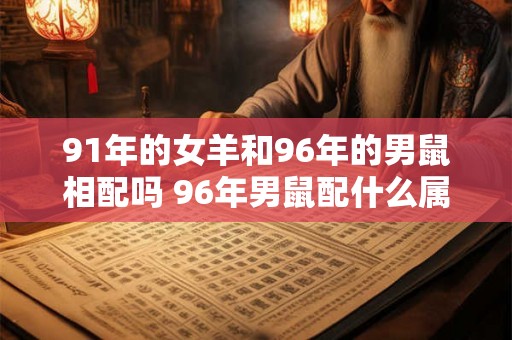 91年的女羊和96年的男鼠相配吗 96年男鼠配什么属相好