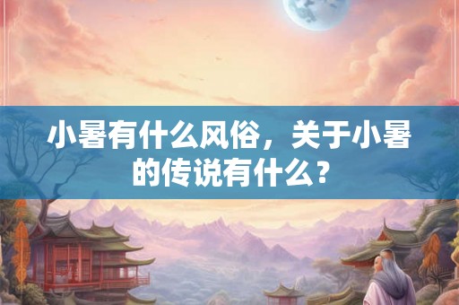 小暑有什么风俗,关于小暑的传说有什么? 小暑有什么风俗,关于小暑的传说有什么?
