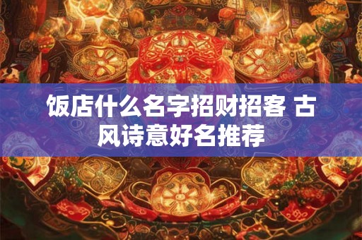 饭店什么名字招财招客 古风诗意好名推荐 饭店什么名字招财招客 古风诗意好名推荐