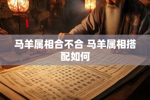 马羊属相合不合 马羊属相搭配如何 马羊属相合不合 马羊属相搭配如何