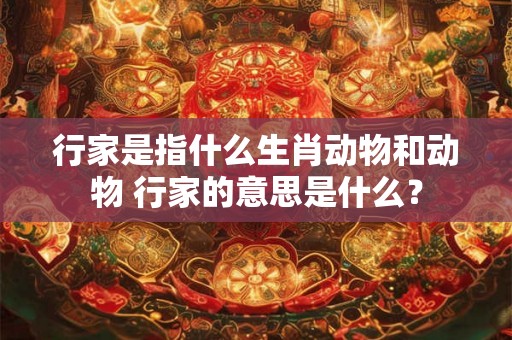 行家是指什么生肖动物和动物 行家的意思是什么? 行家是指什么生肖动物和动物 行家的意思是什么?