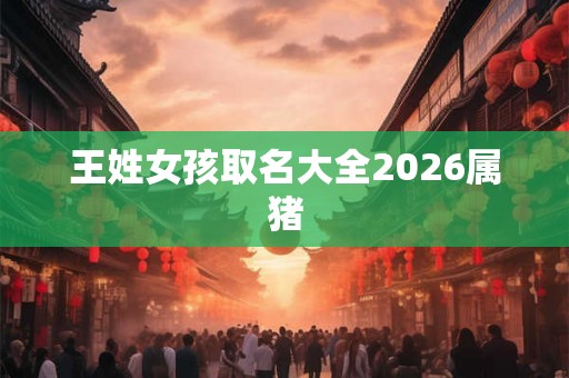 王姓女孩取名大全2026属猪