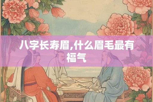 八字长寿眉,什么眉毛最有福气 八字长寿眉,什么眉毛最有福气
