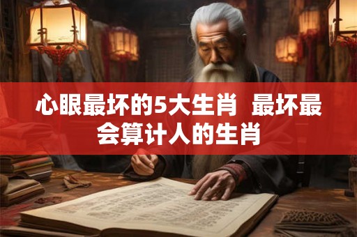 心眼最坏的5大生肖  最坏最会算计人的生肖