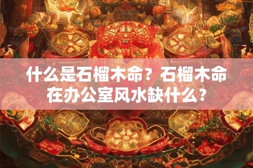 什么是石榴木命？石榴木命在办公室风水缺什么？
