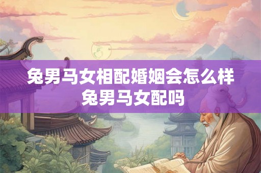 兔男马女相配婚姻会怎么样 兔男马女配吗 兔男马女相配婚姻会怎么样 兔男马女配吗
