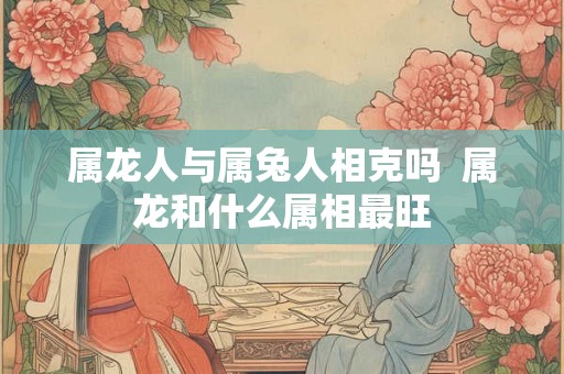 属龙人与属兔人相克吗  属龙和什么属相最旺