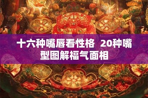 十六种嘴唇看性格  20种嘴型图解福气面相