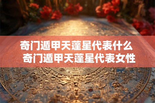 奇门遁甲天蓬星代表什么  奇门遁甲天蓬星代表女性