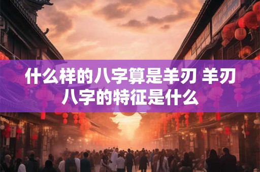 什么样的八字算是羊刃 羊刃八字的特征是什么