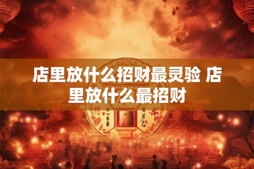 店里放什么招财最灵验 店里放什么最招财 店里放什么招财最灵验 店里放什么最招财