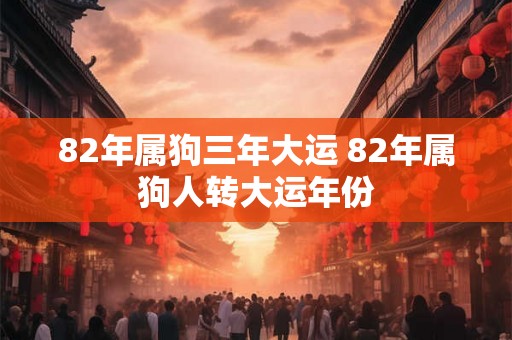 82年属狗三年大运 82年属狗人转大运年份