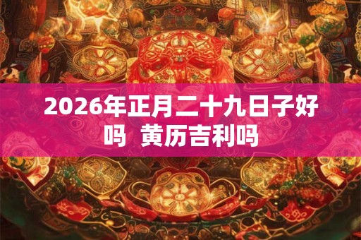 2026年正月二十九日子好吗  黄历吉利吗