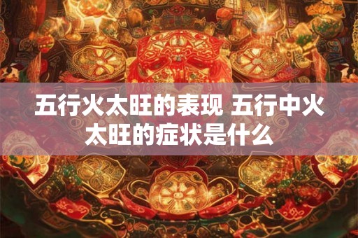五行火太旺的表现 五行中火太旺的症状是什么