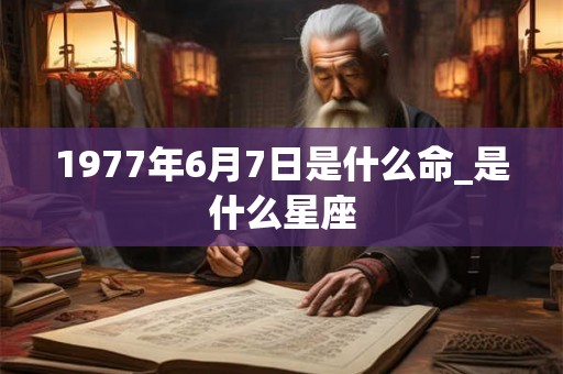 1977年6月7日是什么命_是什么星座 1977年6月7日是什么命_是什么星座