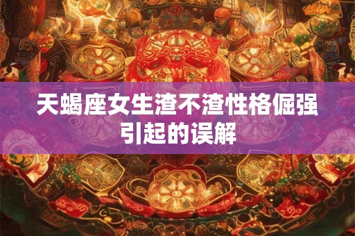 天蝎座女生渣不渣性格倔强引起的误解 天蝎座女生渣不渣性格倔强引起的误解