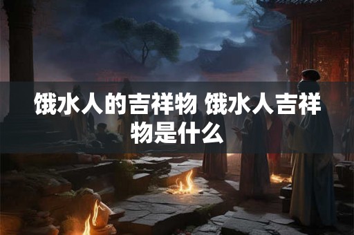 饿水人的吉祥物 饿水人吉祥物是什么