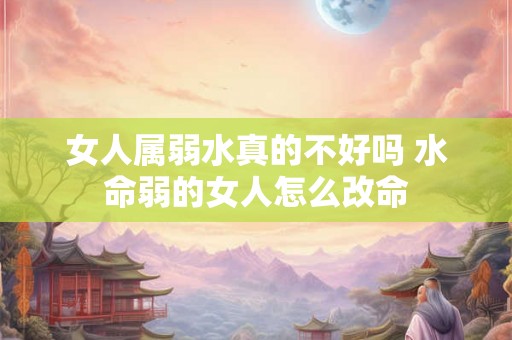女人属弱水真的不好吗 水命弱的女人怎么改命