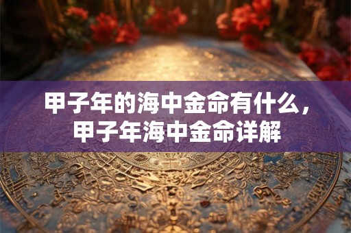 甲子年的海中金命有什么，甲子年海中金命详解