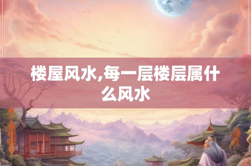 楼屋风水,每一层楼层属什么风水 楼屋风水,每一层楼层属什么风水