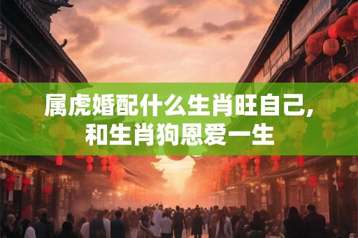 属虎婚配什么生肖旺自己,和生肖狗恩爱一生 属虎婚配什么生肖旺自己,和生肖狗恩爱一生