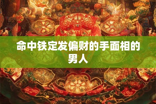 命中铁定发偏财的手面相的男人