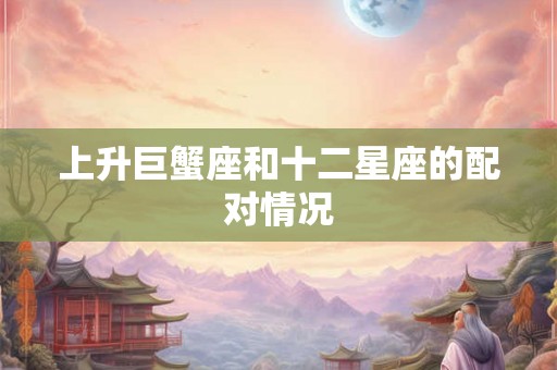 上升巨蟹座和十二星座的配对情况 上升巨蟹座和十二星座的配对情况