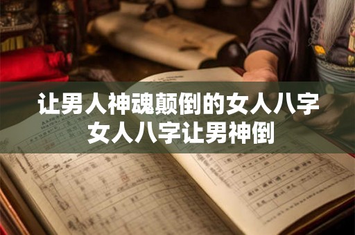 让男人神魂颠倒的女人八字 女人八字让男神倒