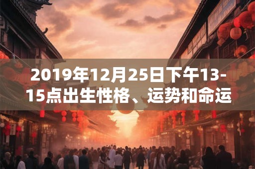 2019年12月25日下午13-15点出生性格、运势和命运 2019年12月25日下午13-15点出生性格、运势和命运