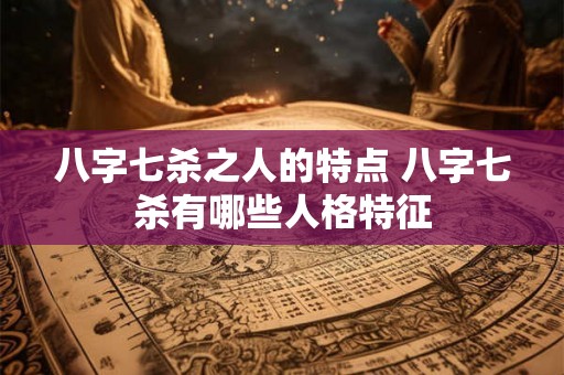 八字七杀之人的特点 八字七杀有哪些人格特征