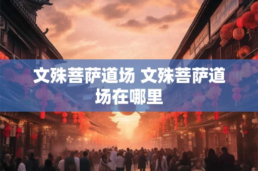 文殊菩萨道场 文殊菩萨道场在哪里