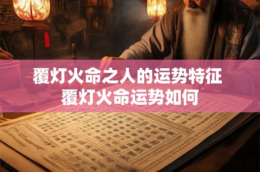 覆灯火命之人的运势特征 覆灯火命运势如何
