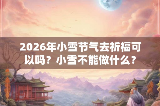 2026年小雪节气去祈福可以吗？小雪不能做什么？