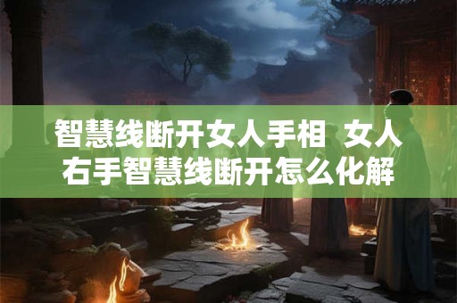 智慧线断开女人手相  女人右手智慧线断开怎么化解