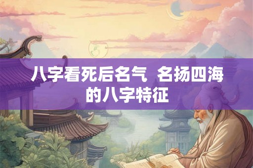 八字看死后名气  名扬四海的八字特征