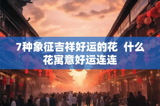 7种象征吉祥好运的花  什么花寓意好运连连