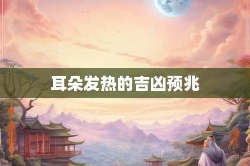 耳朵发热的吉凶预兆