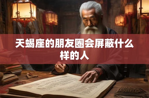 天蝎座的朋友圈会屏蔽什么样的人