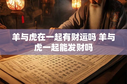 羊与虎在一起有财运吗 羊与虎一起能发财吗