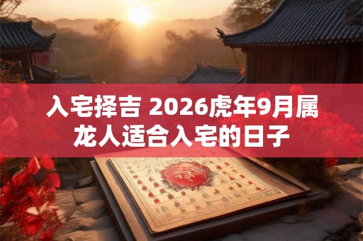 入宅择吉 2026虎年9月属龙人适合入宅的日子