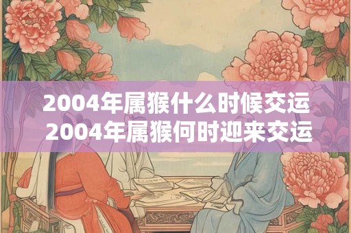 2004年属猴什么时候交运 2004年属猴何时迎来交运