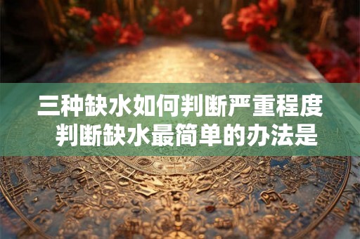 三种缺水如何判断严重程度  判断缺水最简单的办法是