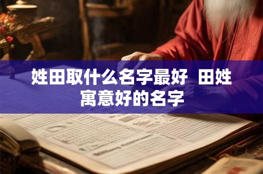 姓田取什么名字最好  田姓寓意好的名字