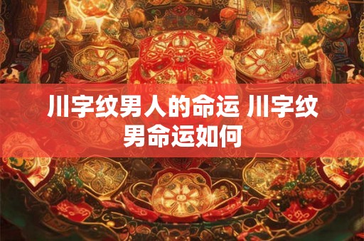 川字纹男人的命运 川字纹男命运如何