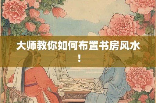 大师教你如何布置书房风水！